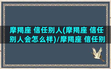 摩羯座 信任别人(摩羯座 信任别人会怎么样)/摩羯座 信任别人(摩羯座 信任别人会怎么样)-我的网站